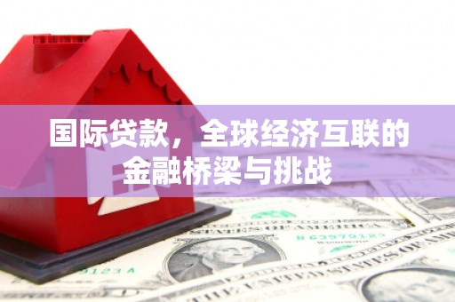 涿州国际贷款，全球经济互联的金融桥梁与挑战