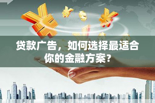 涿州贷款广告，如何选择最适合你的金融方案？
