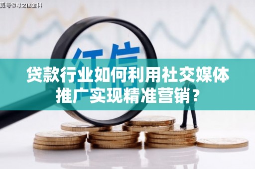 涿州贷款行业如何利用社交媒体推广实现精准营销？