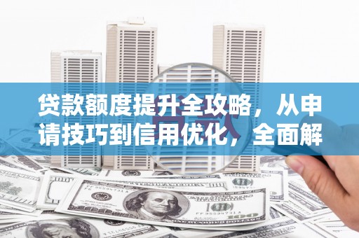 涿州贷款额度提升全攻略，从申请技巧到信用优化，全面解析