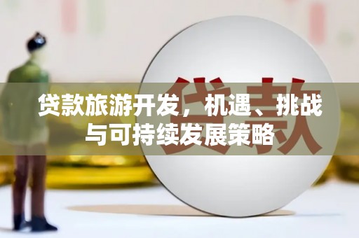 涿州贷款旅游开发，机遇、挑战与可持续发展策略