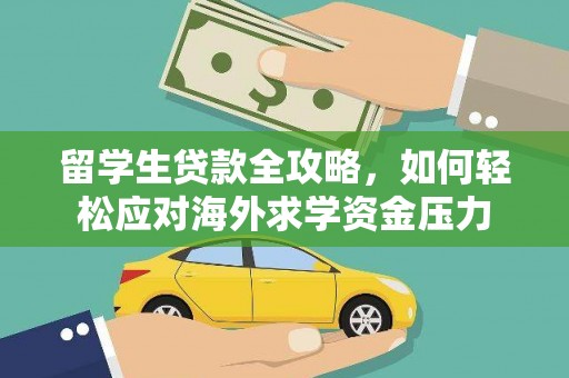 涿州留学生贷款全攻略，如何轻松应对海外求学资金压力