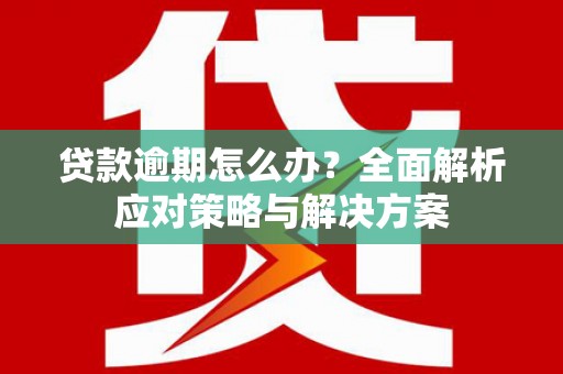 涿州贷款逾期怎么办？全面解析应对策略与解决方案