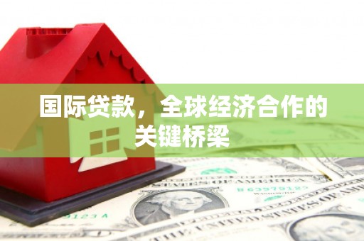 涿州国际贷款，全球经济合作的关键桥梁