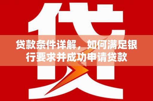 涿州贷款条件详解，如何满足银行要求并成功申请贷款