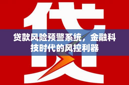 涿州贷款风险预警系统，金融科技时代的风控利器