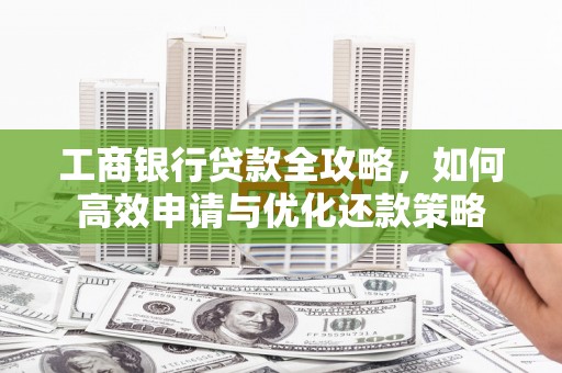 涿州工商银行贷款全攻略，如何高效申请与优化还款策略