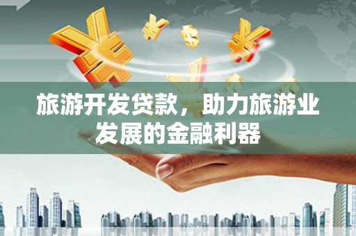 涿州旅游开发贷款，助力旅游业发展的金融利器