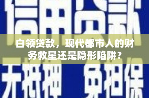 涿州白领贷款，现代都市人的财务救星还是隐形陷阱？