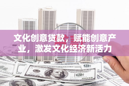 涿州文化创意贷款，赋能创意产业，激发文化经济新活力