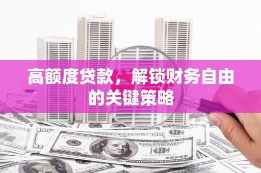 涿州高额度贷款，解锁财务自由的关键策略