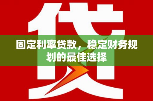 涿州固定利率贷款，稳定财务规划的最佳选择