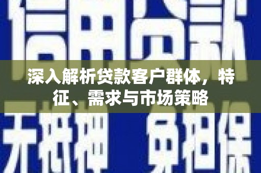 涿州深入解析贷款客户群体，特征、需求与市场策略