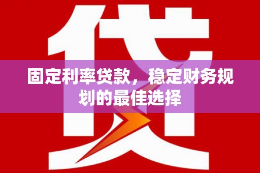 涿州固定利率贷款，稳定财务规划的最佳选择