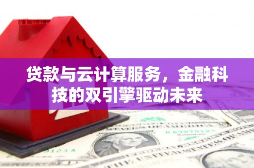 涿州贷款与云计算服务，金融科技的双引擎驱动未来
