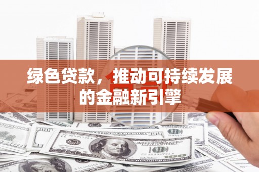 涿州绿色贷款，推动可持续发展的金融新引擎