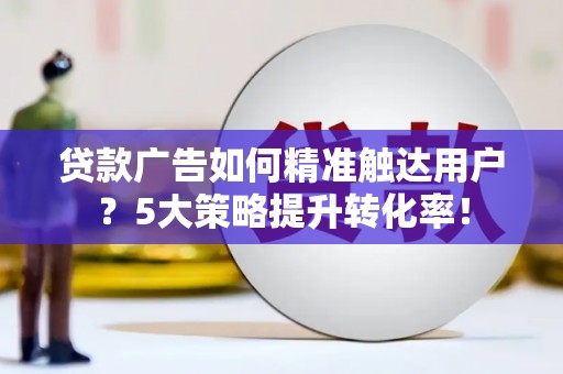 涿州贷款广告如何精准触达用户？5大策略提升转化率！