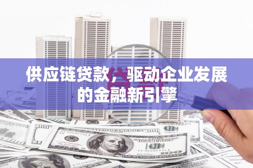 涿州供应链贷款，驱动企业发展的金融新引擎