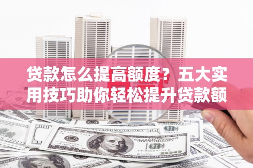 涿州贷款怎么提高额度？五大实用技巧助你轻松提升贷款额度