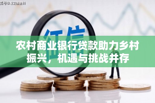 涿州农村商业银行贷款助力乡村振兴，机遇与挑战并存