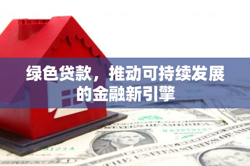 涿州绿色贷款，推动可持续发展的金融新引擎