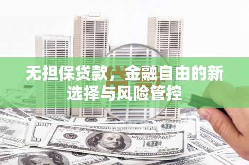涿州无担保贷款，金融自由的新选择与风险管控