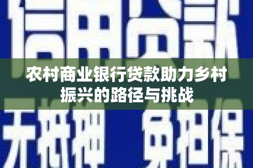 涿州农村商业银行贷款助力乡村振兴的路径与挑战