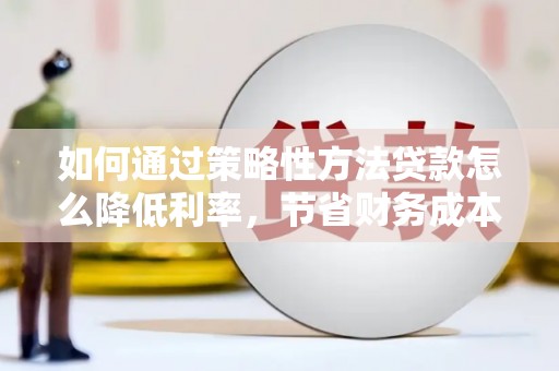 涿州如何通过策略性方法贷款怎么降低利率，节省财务成本