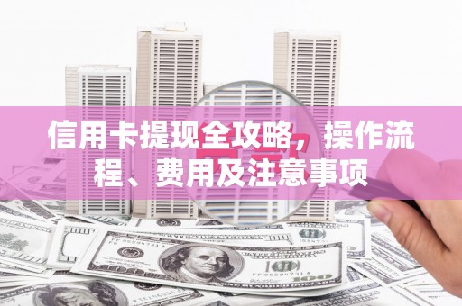 涿州信用卡提现全攻略，操作流程、费用及注意事项