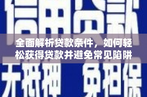 涿州全面解析贷款条件，如何轻松获得贷款并避免常见陷阱