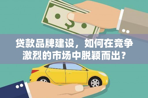 涿州贷款品牌建设，如何在竞争激烈的市场中脱颖而出？