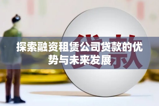 涿州探索融资租赁公司贷款的优势与未来发展