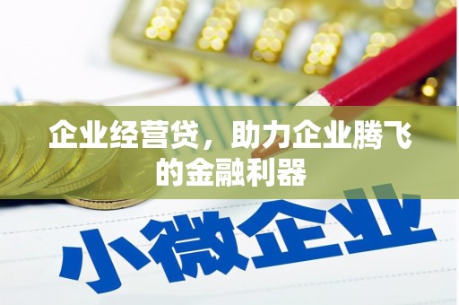 涿州企业经营贷，助力企业腾飞的金融利器