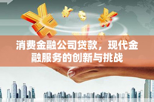 涿州消费金融公司贷款，现代金融服务的创新与挑战