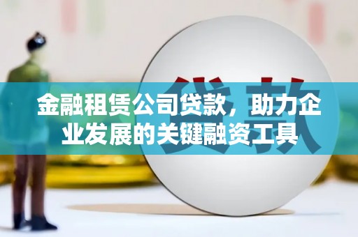 涿州金融租赁公司贷款，助力企业发展的关键融资工具