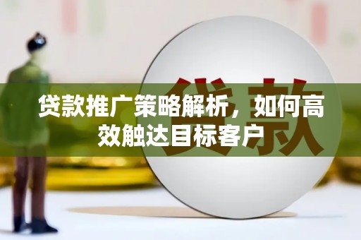 涿州贷款推广策略解析，如何高效触达目标客户