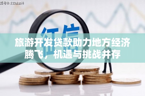 涿州旅游开发贷款助力地方经济腾飞，机遇与挑战并存