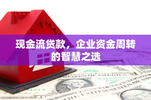 涿州现金流贷款，企业资金周转的智慧之选