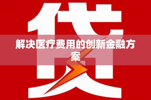 涿州解决医疗费用的创新金融方案