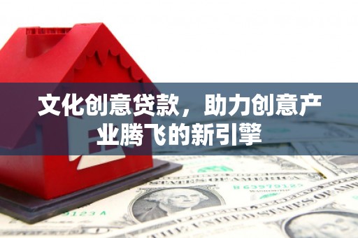 涿州文化创意贷款，助力创意产业腾飞的新引擎