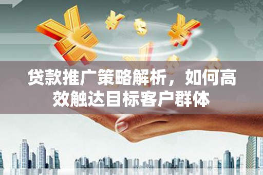 涿州贷款推广策略解析，如何高效触达目标客户群体
