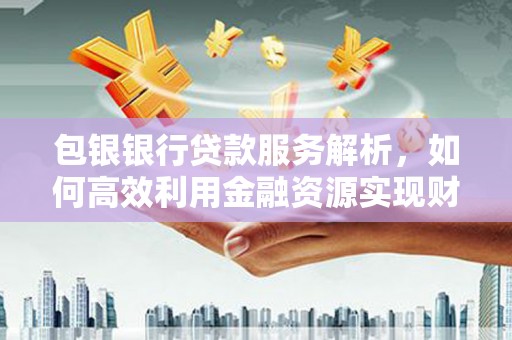 涿州包银银行贷款服务解析，如何高效利用金融资源实现财富增长