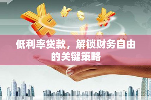 涿州低利率贷款，解锁财务自由的关键策略