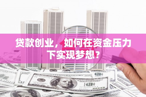 涿州贷款创业，如何在资金压力下实现梦想？