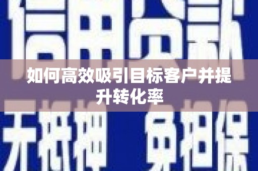 涿州如何高效吸引目标客户并提升转化率