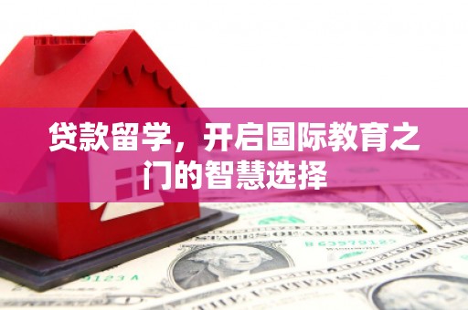 涿州贷款留学，开启国际教育之门的智慧选择