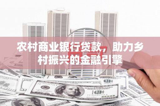 涿州农村商业银行贷款，助力乡村振兴的金融引擎