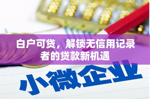 涿州白户可贷，解锁无信用记录者的贷款新机遇