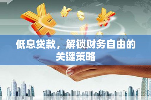 涿州低息贷款，解锁财务自由的关键策略