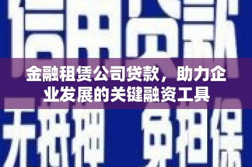 涿州金融租赁公司贷款，助力企业发展的关键融资工具